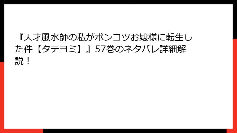 『天才風水師の私がポンコツお嬢様に転生した件【タテヨミ】』57巻のネタバレ詳細解説！