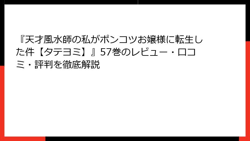 『天才風水師の私がポンコツお嬢様に転生した件【タテヨミ】』57巻のレビュー・口コミ・評判を徹底解説