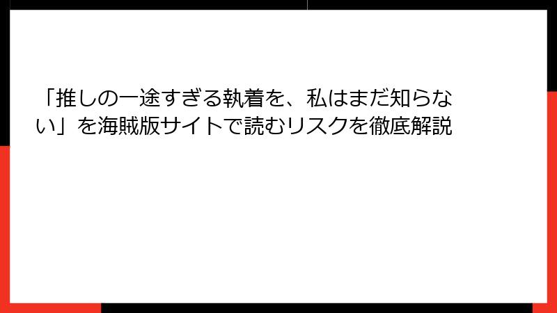 「推しの一途すぎる執着を、私はまだ知らない」を海賊版サイトで読むリスクを徹底解説