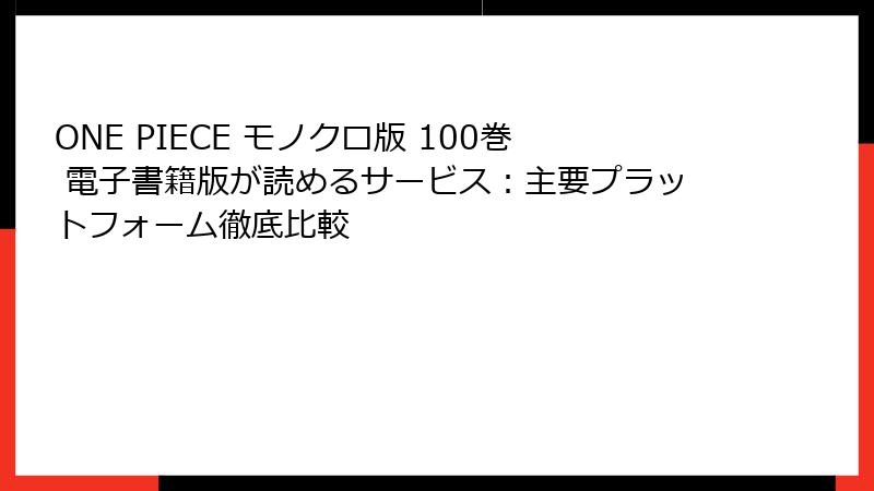 ONE PIECE モノクロ版 100巻 電子書籍版が読めるサービス：主要プラットフォーム徹底比較