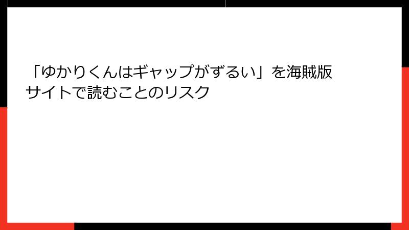「ゆかりくんはギャップがずるい」を海賊版サイトで読むことのリスク