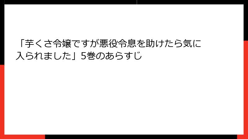 「芋くさ令嬢ですが悪役令息を助けたら気に入られました」5巻のあらすじ