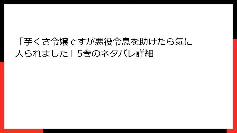 「芋くさ令嬢ですが悪役令息を助けたら気に入られました」5巻のネタバレ詳細