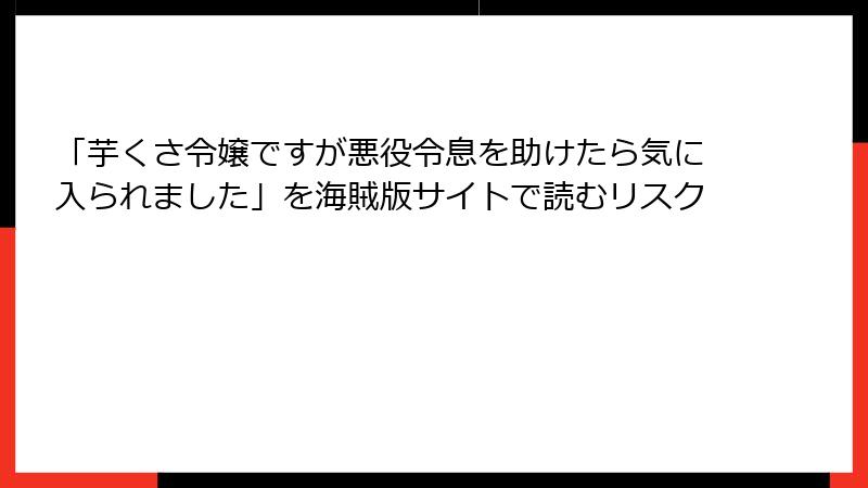 「芋くさ令嬢ですが悪役令息を助けたら気に入られました」を海賊版サイトで読むリスク