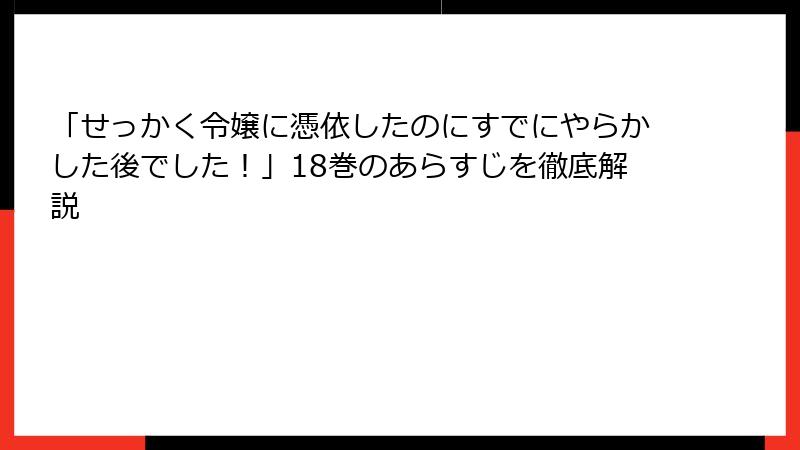 「せっかく令嬢に憑依したのにすでにやらかした後でした！」18巻のあらすじを徹底解説