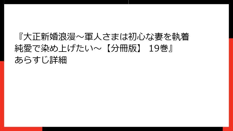 『大正新婚浪漫～軍人さまは初心な妻を執着純愛で染め上げたい～【分冊版】 19巻』あらすじ詳細