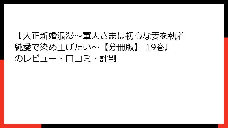 『大正新婚浪漫～軍人さまは初心な妻を執着純愛で染め上げたい～【分冊版】 19巻』のレビュー・口コミ・評判