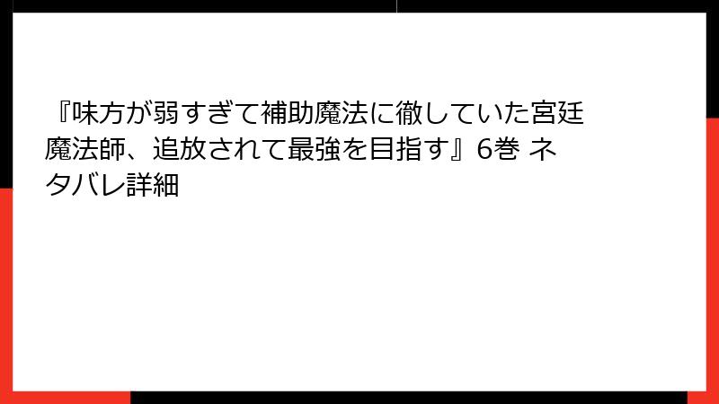 『味方が弱すぎて補助魔法に徹していた宮廷魔法師、追放されて最強を目指す』6巻 ネタバレ詳細