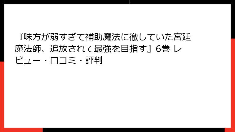 『味方が弱すぎて補助魔法に徹していた宮廷魔法師、追放されて最強を目指す』6巻 レビュー・口コミ・評判