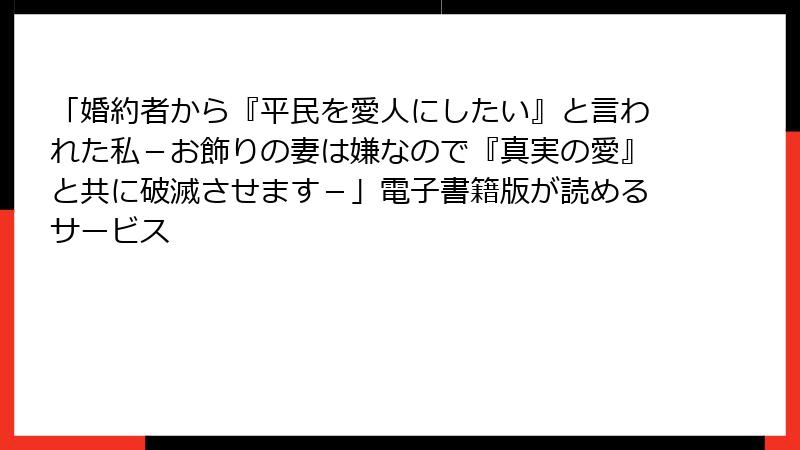 「婚約者から『平民を愛人にしたい』と言われた私－お飾りの妻は嫌なので『真実の愛』と共に破滅させます－」電子書籍版が読めるサービス