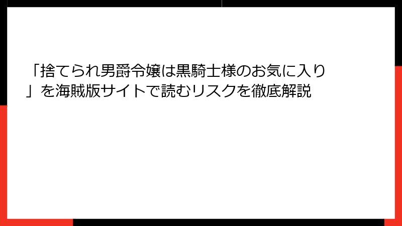 「捨てられ男爵令嬢は黒騎士様のお気に入り」を海賊版サイトで読むリスクを徹底解説