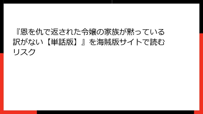 『恩を仇で返された令嬢の家族が黙っている訳がない【単話版】』を海賊版サイトで読むリスク
