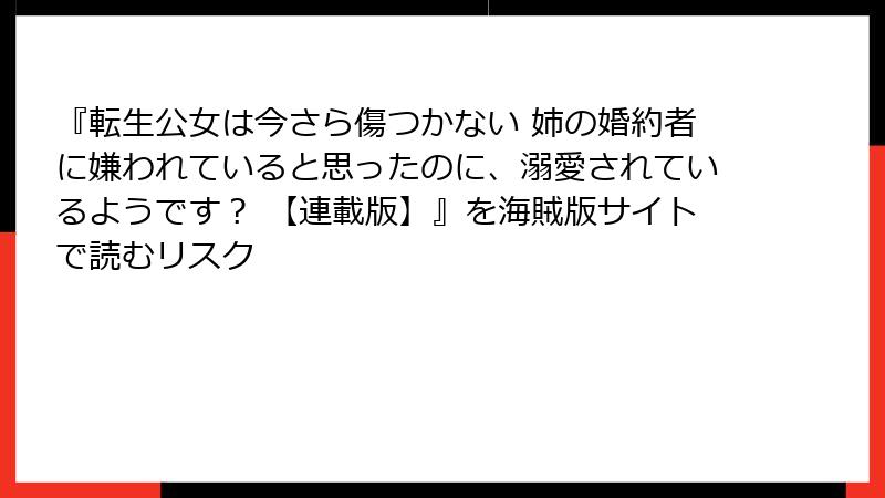 『転生公女は今さら傷つかない 姉の婚約者に嫌われていると思ったのに、溺愛されているようです？ 【連載版】』を海賊版サイトで読むリスク