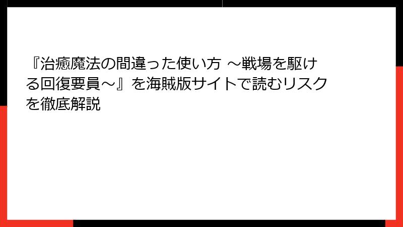 『治癒魔法の間違った使い方 ～戦場を駆ける回復要員～』を海賊版サイトで読むリスクを徹底解説