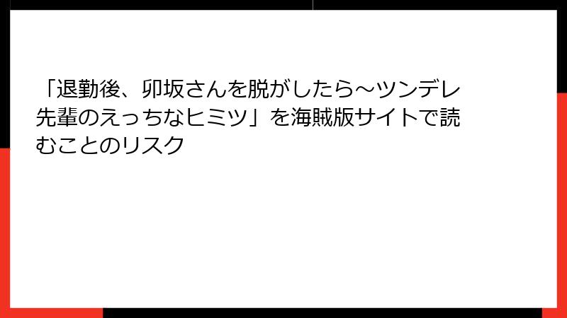 「退勤後、卯坂さんを脱がしたら～ツンデレ先輩のえっちなヒミツ」を海賊版サイトで読むことのリスク