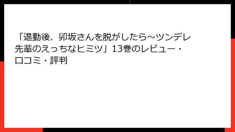 「退勤後、卯坂さんを脱がしたら～ツンデレ先輩のえっちなヒミツ」13巻のレビュー・口コミ・評判