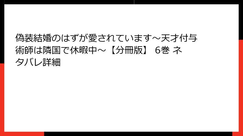 偽装結婚のはずが愛されています～天才付与術師は隣国で休暇中～【分冊版】 6巻 ネタバレ詳細