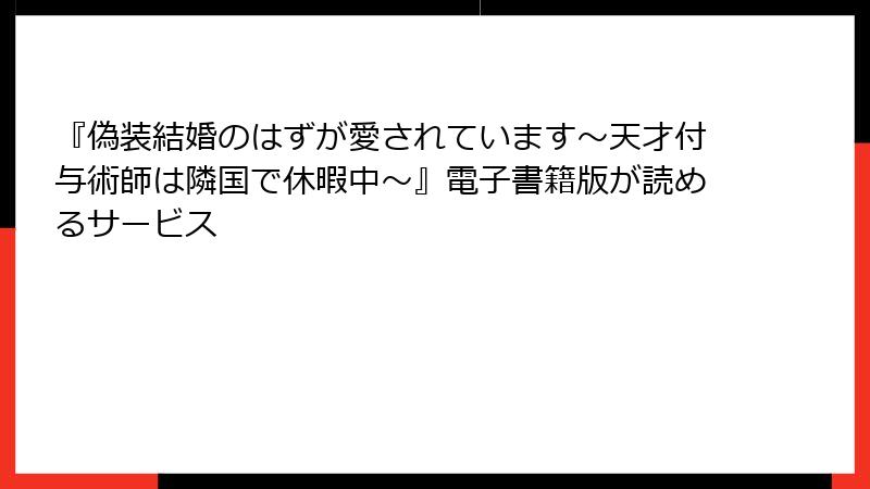 『偽装結婚のはずが愛されています～天才付与術師は隣国で休暇中～』電子書籍版が読めるサービス