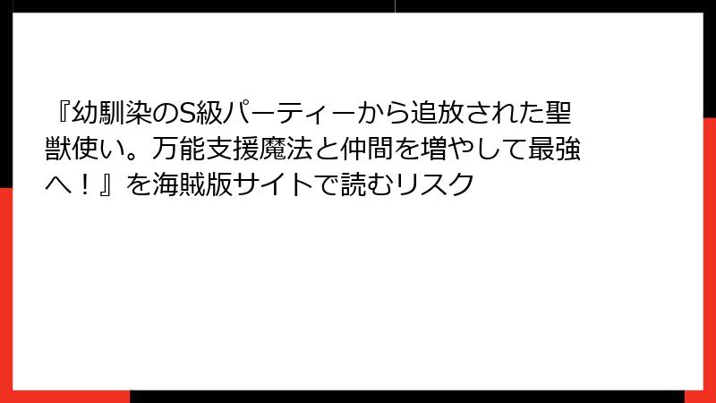 『幼馴染のS級パーティーから追放された聖獣使い。万能支援魔法と仲間を増やして最強へ！』を海賊版サイトで読むリスク