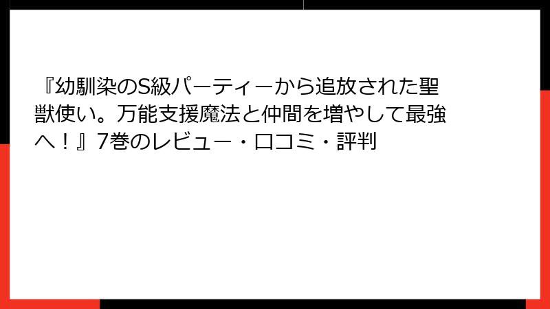 『幼馴染のS級パーティーから追放された聖獣使い。万能支援魔法と仲間を増やして最強へ！』7巻のレビュー・口コミ・評判