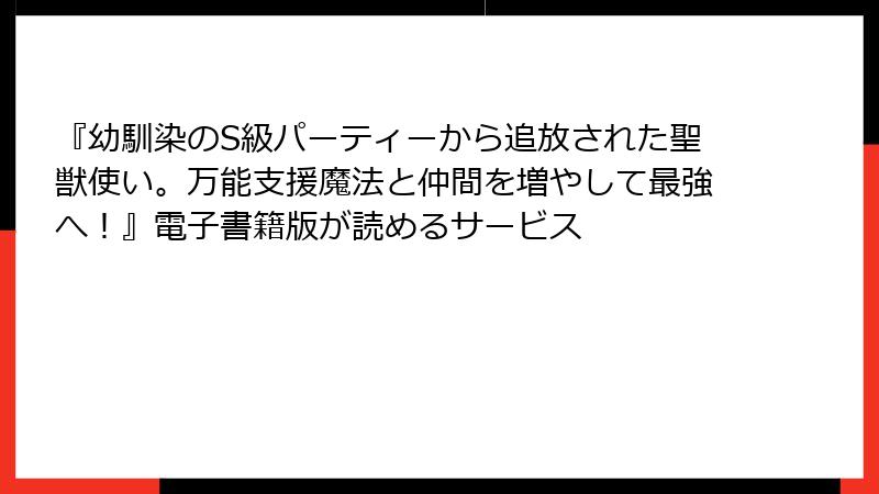 『幼馴染のS級パーティーから追放された聖獣使い。万能支援魔法と仲間を増やして最強へ！』電子書籍版が読めるサービス