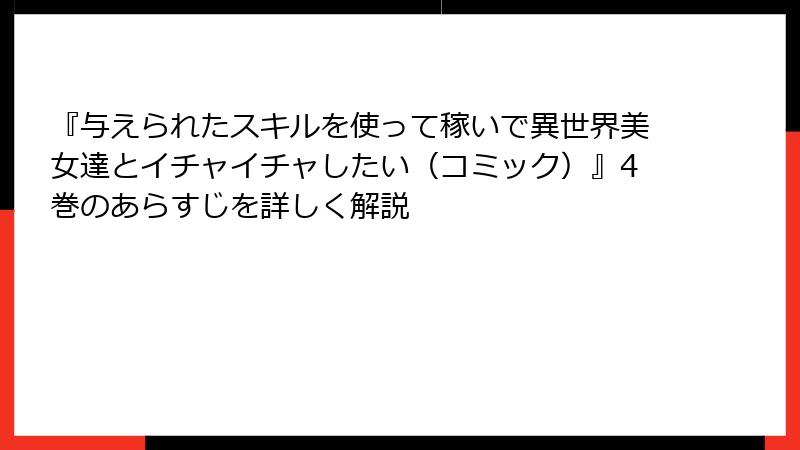 『与えられたスキルを使って稼いで異世界美女達とイチャイチャしたい（コミック）』4巻のあらすじを詳しく解説