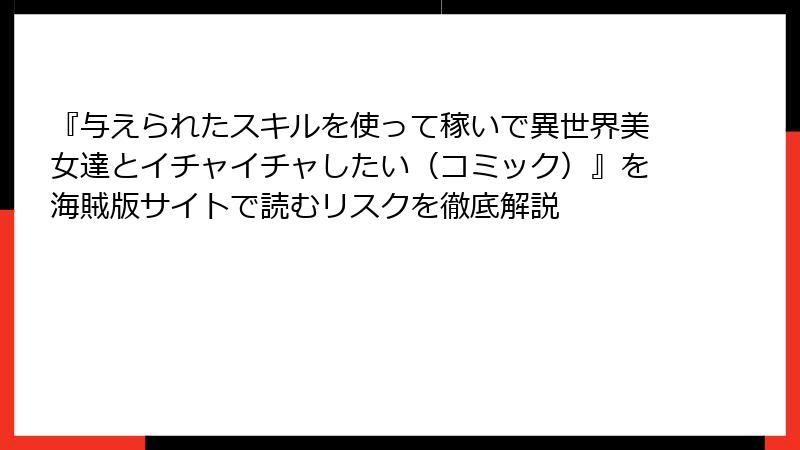 『与えられたスキルを使って稼いで異世界美女達とイチャイチャしたい（コミック）』を海賊版サイトで読むリスクを徹底解説