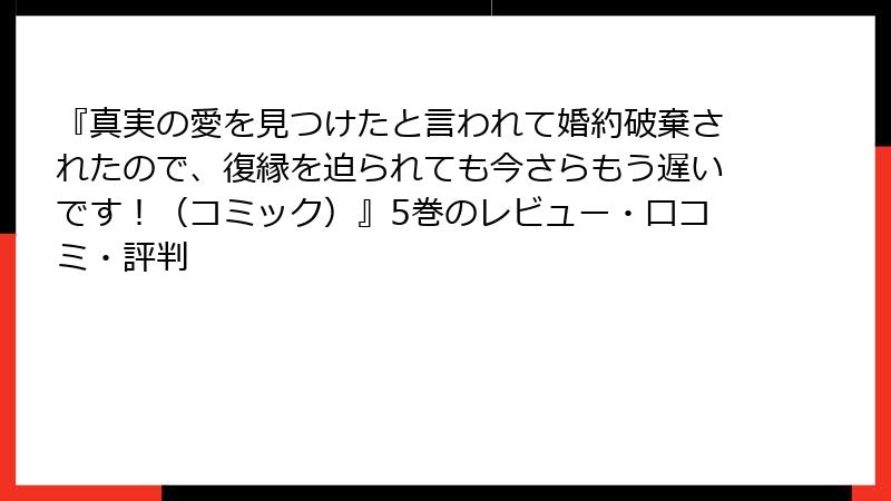 『真実の愛を見つけたと言われて婚約破棄されたので、復縁を迫られても今さらもう遅いです！（コミック）』5巻のレビュー・口コミ・評判