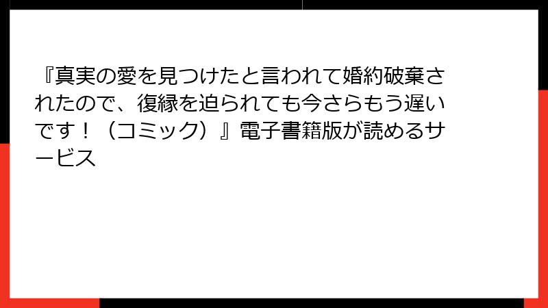 『真実の愛を見つけたと言われて婚約破棄されたので、復縁を迫られても今さらもう遅いです！（コミック）』電子書籍版が読めるサービス