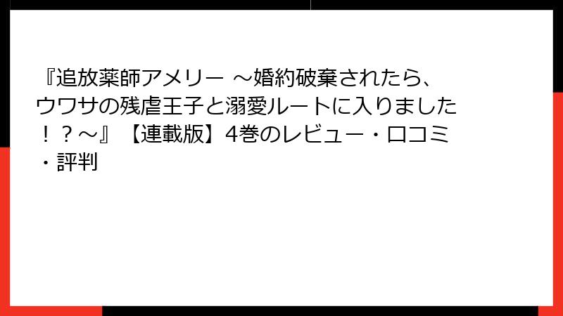 『追放薬師アメリー ～婚約破棄されたら、ウワサの残虐王子と溺愛ルートに入りました！？～』【連載版】4巻のレビュー・口コミ・評判