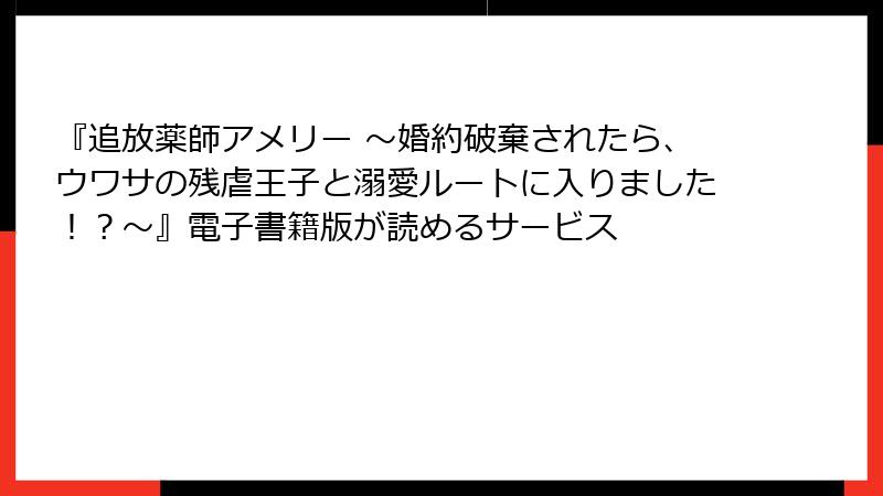 『追放薬師アメリー ～婚約破棄されたら、ウワサの残虐王子と溺愛ルートに入りました！？～』電子書籍版が読めるサービス