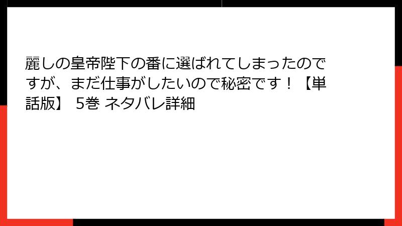 麗しの皇帝陛下の番に選ばれてしまったのですが、まだ仕事がしたいので秘密です！【単話版】 5巻 ネタバレ詳細