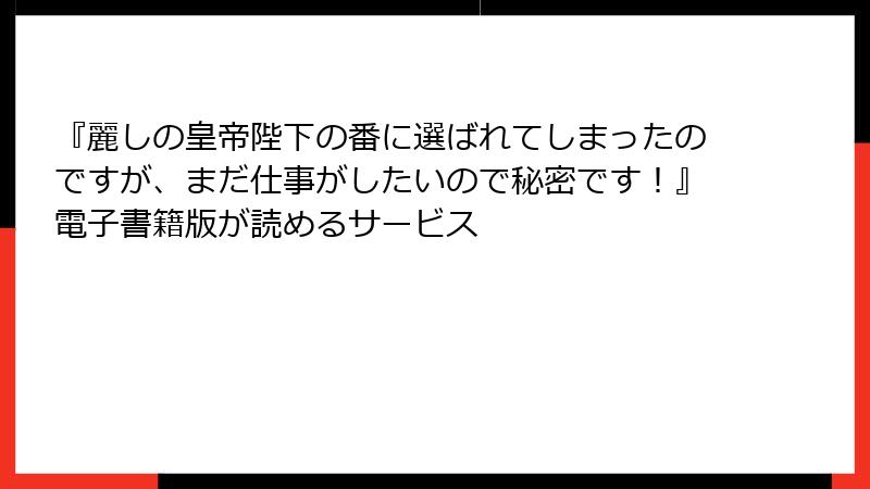 『麗しの皇帝陛下の番に選ばれてしまったのですが、まだ仕事がしたいので秘密です！』電子書籍版が読めるサービス
