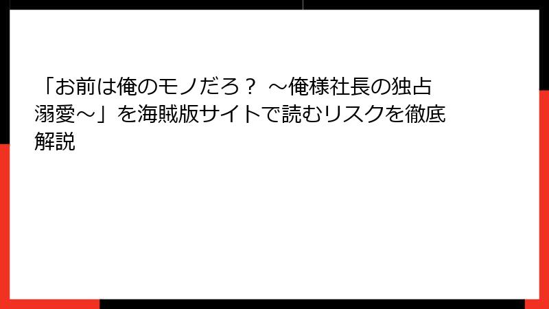 「お前は俺のモノだろ？ ～俺様社長の独占溺愛～」を海賊版サイトで読むリスクを徹底解説