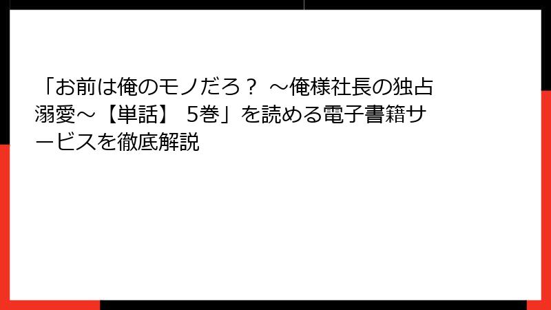 「お前は俺のモノだろ？ ～俺様社長の独占溺愛～【単話】 5巻」を読める電子書籍サービスを徹底解説