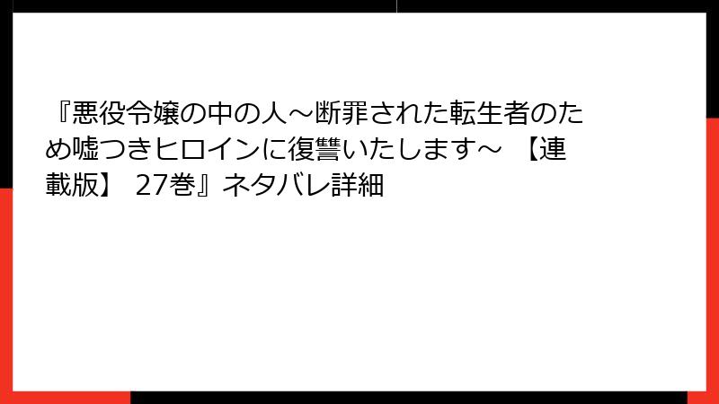 『悪役令嬢の中の人～断罪された転生者のため嘘つきヒロインに復讐いたします～ 【連載版】 27巻』ネタバレ詳細