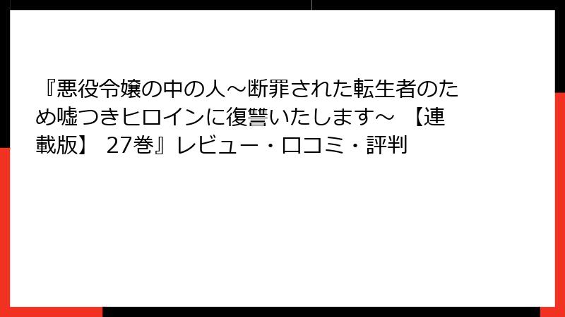 『悪役令嬢の中の人～断罪された転生者のため嘘つきヒロインに復讐いたします～ 【連載版】 27巻』レビュー・口コミ・評判