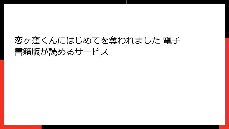 恋ヶ窪くんにはじめてを奪われました 電子書籍版が読めるサービス