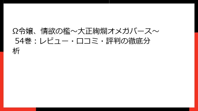 Ω令嬢、情欲の檻～大正絢爛オメガバース～ 54巻：レビュー・口コミ・評判の徹底分析