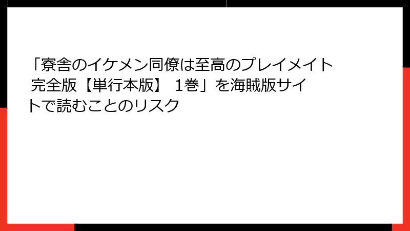 「寮舎のイケメン同僚は至高のプレイメイト 完全版【単行本版】 1巻」を海賊版サイトで読むことのリスク
