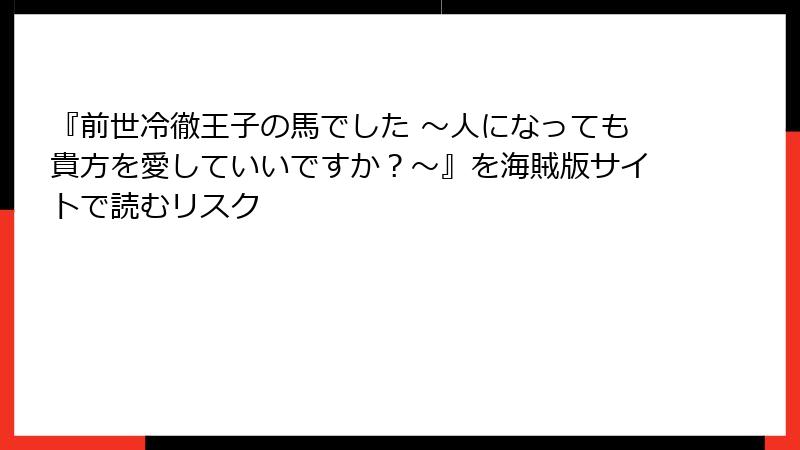 『前世冷徹王子の馬でした ～人になっても貴方を愛していいですか？～』を海賊版サイトで読むリスク