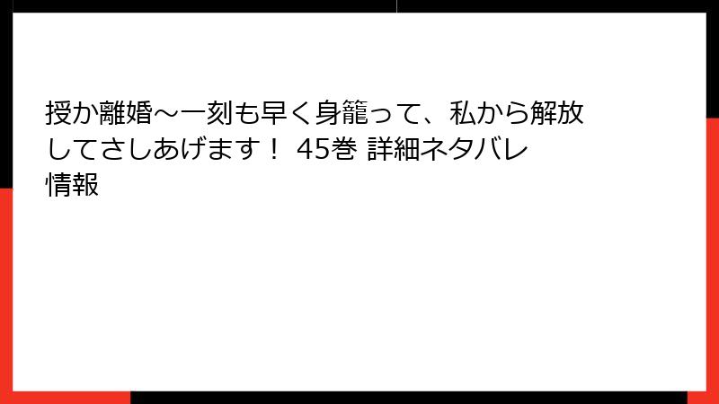 授か離婚～一刻も早く身籠って、私から解放してさしあげます！ 45巻 詳細ネタバレ情報