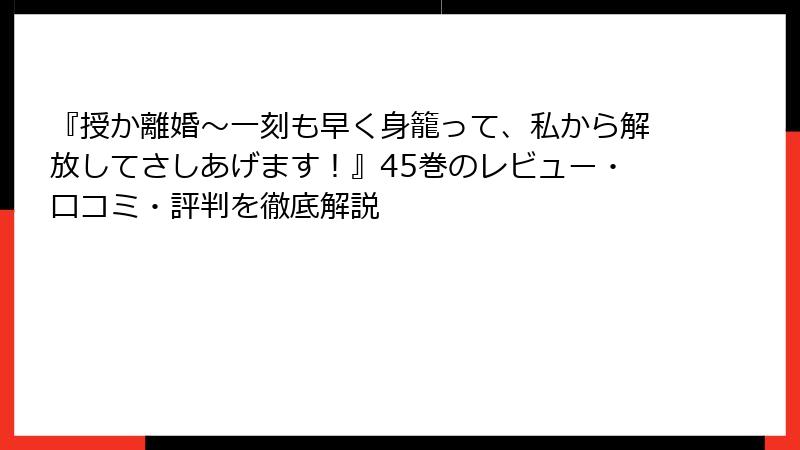 『授か離婚～一刻も早く身籠って、私から解放してさしあげます！』45巻のレビュー・口コミ・評判を徹底解説