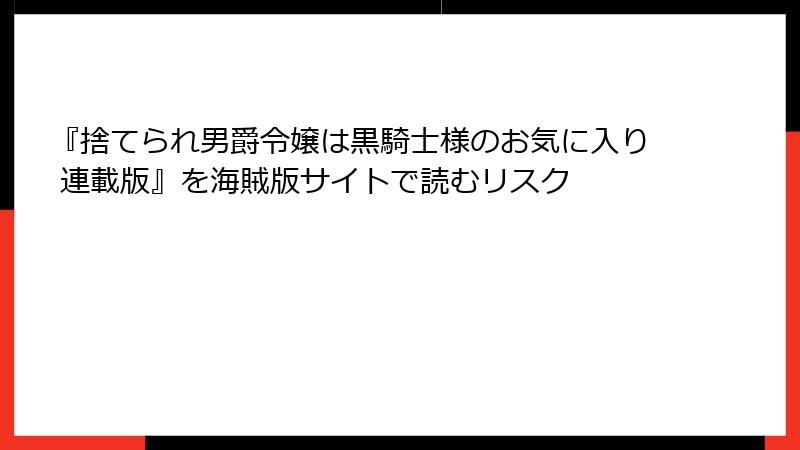 『捨てられ男爵令嬢は黒騎士様のお気に入り 連載版』を海賊版サイトで読むリスク