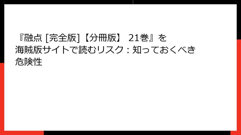 『融点 [完全版]【分冊版】 21巻』を海賊版サイトで読むリスク：知っておくべき危険性