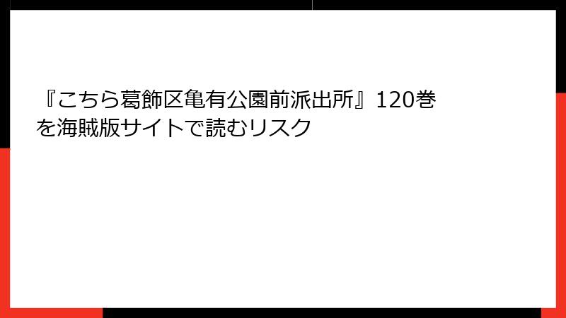 『こちら葛飾区亀有公園前派出所』120巻を海賊版サイトで読むリスク