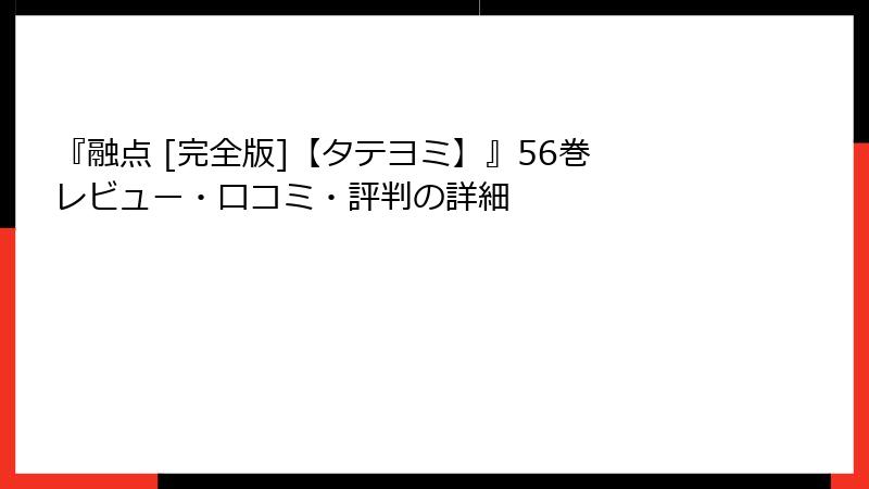 『融点 [完全版]【タテヨミ】』56巻 レビュー・口コミ・評判の詳細