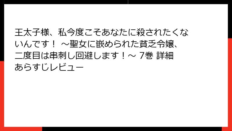 王太子様、私今度こそあなたに殺されたくないんです！ ～聖女に嵌められた貧乏令嬢、二度目は串刺し回避します！～ 7巻 詳細あらすじレビュー