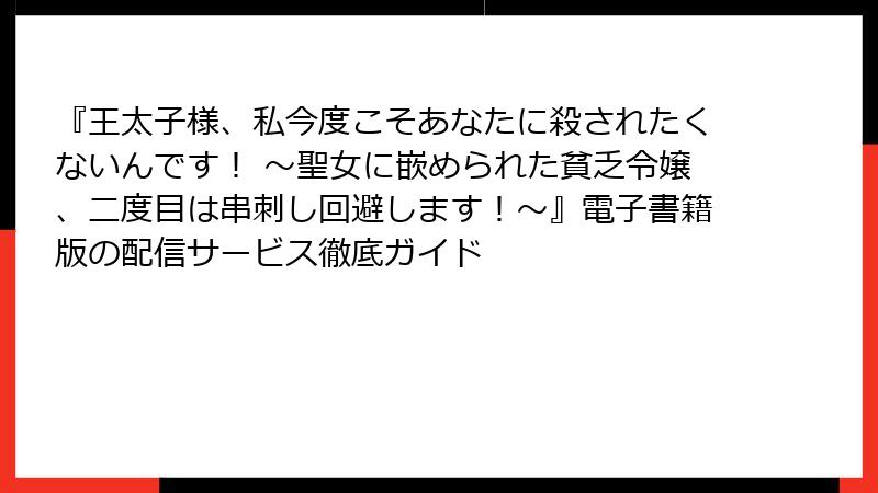 『王太子様、私今度こそあなたに殺されたくないんです！ ～聖女に嵌められた貧乏令嬢、二度目は串刺し回避します！～』電子書籍版の配信サービス徹底ガイド