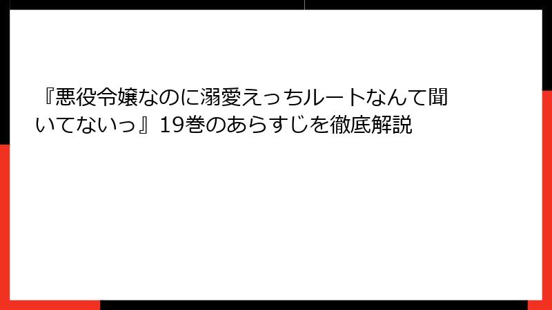 『悪役令嬢なのに溺愛えっちルートなんて聞いてないっ』19巻のあらすじを徹底解説